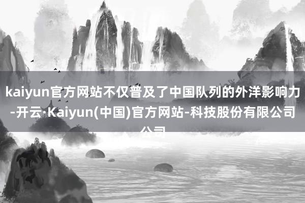 kaiyun官方网站不仅普及了中国队列的外洋影响力-开云·Kaiyun(中国)官方网站-科技股份有限公司