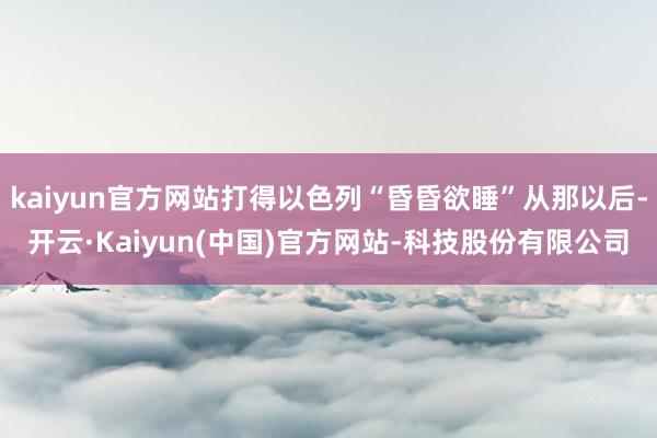 kaiyun官方网站打得以色列“昏昏欲睡”从那以后-开云·Kaiyun(中国)官方网站-科技股份有限公司