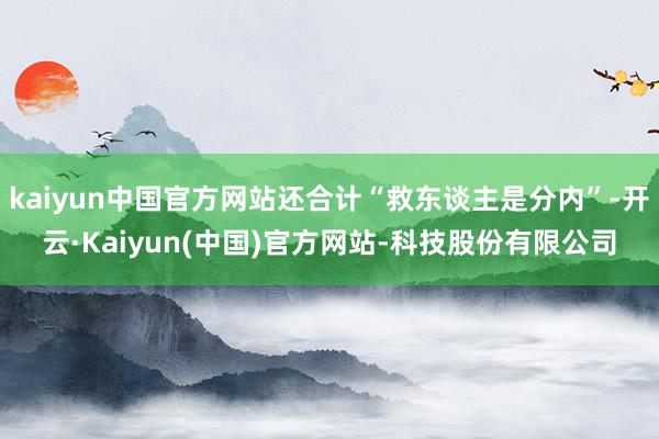 kaiyun中国官方网站还合计“救东谈主是分内”-开云·Kaiyun(中国)官方网站-科技股份有限公司