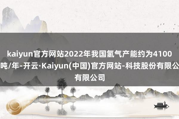 kaiyun官方网站2022年我国氢气产能约为4100万吨/年-开云·Kaiyun(中国)官方网站-科技股份有限公司