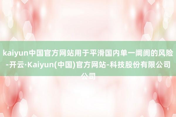 kaiyun中国官方网站用于平滑国内单一阛阓的风险-开云·Kaiyun(中国)官方网站-科技股份有限公司