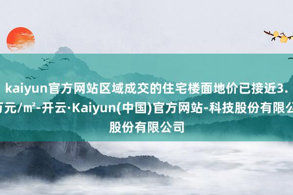 kaiyun官方网站区域成交的住宅楼面地价已接近3.2万元/㎡-开云·Kaiyun(中国)官方网站-科技股份有限公司