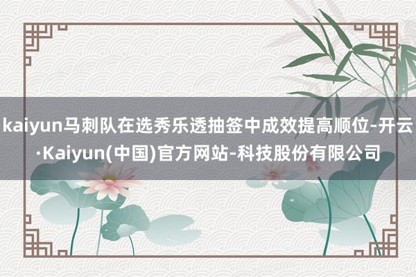 kaiyun马刺队在选秀乐透抽签中成效提高顺位-开云·Kaiyun(中国)官方网站-科技股份有限公司