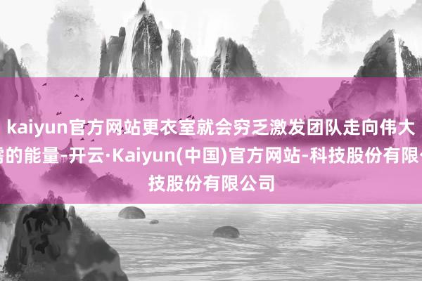 kaiyun官方网站更衣室就会穷乏激发团队走向伟大所需的能量-开云·Kaiyun(中国)官方网站-科技股份有限公司