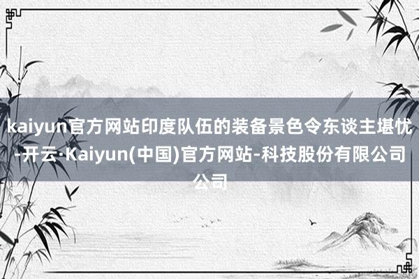 kaiyun官方网站印度队伍的装备景色令东谈主堪忧-开云·Kaiyun(中国)官方网站-科技股份有限公司