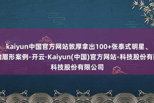 kaiyun中国官方网站敦厚拿出100+张泰式明星、网红的眉形案例-开云·Kaiyun(中国)官方网站-科技股份有限公司