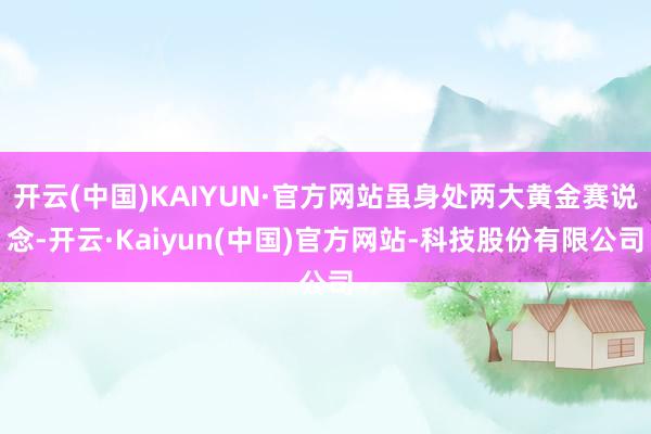 开云(中国)KAIYUN·官方网站虽身处两大黄金赛说念-开云·Kaiyun(中国)官方网站-科技股份有限公司