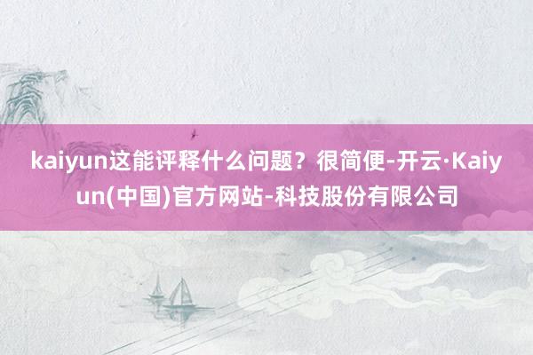 kaiyun这能评释什么问题?很简便-开云·Kaiyun(中国)官方网站-科技股份有限公司
