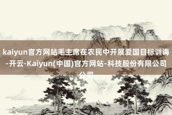 kaiyun官方网站毛主席在农民中开展爱国目标训诲-开云·Kaiyun(中国)官方网站-科技股份有限公司