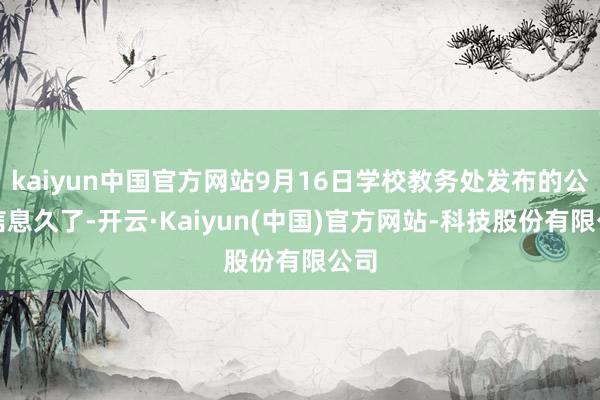 kaiyun中国官方网站9月16日学校教务处发布的公示信息久了-开云·Kaiyun(中国)官方网站-科技股份有限公司