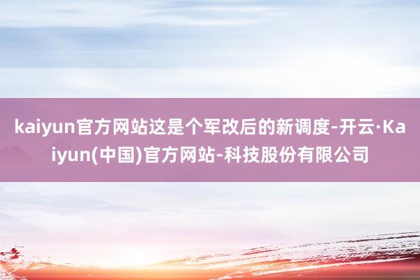 kaiyun官方网站这是个军改后的新调度-开云·Kaiyun(中国)官方网站-科技股份有限公司