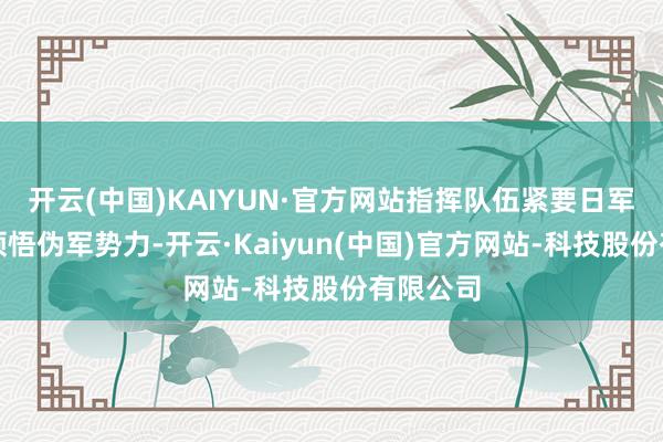 开云(中国)KAIYUN·官方网站指挥队伍紧要日军据点、领悟伪军势力-开云·Kaiyun(中国)官方网站-科技股份有限公司