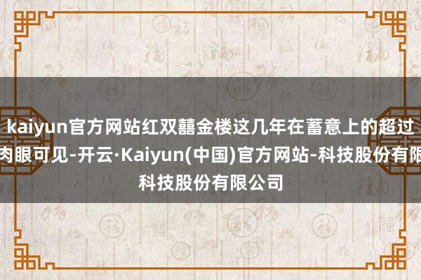 kaiyun官方网站红双囍金楼这几年在蓄意上的超过真的肉眼可见-开云·Kaiyun(中国)官方网站-科技股份有限公司