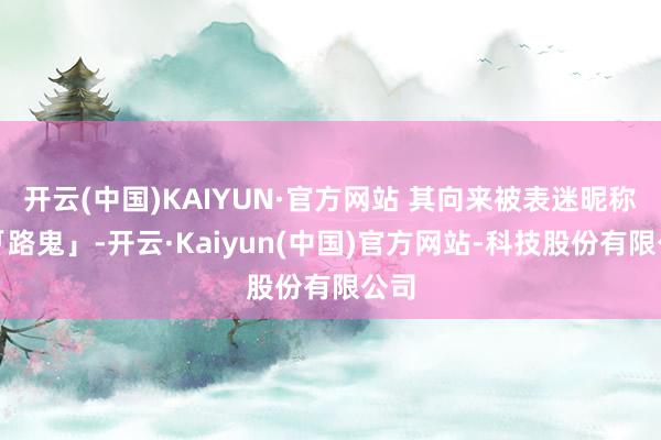 开云(中国)KAIYUN·官方网站 其向来被表迷昵称为「路鬼」-开云·Kaiyun(中国)官方网站-科技股份有限公司
