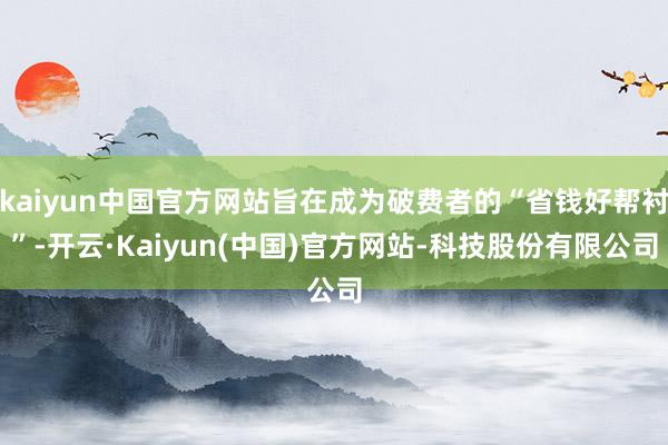 kaiyun中国官方网站旨在成为破费者的“省钱好帮衬”-开云·Kaiyun(中国)官方网站-科技股份有限公司