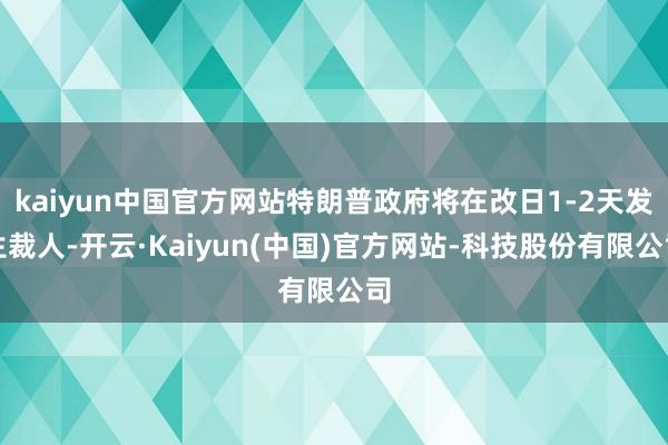 kaiyun中国官方网站特朗普政府将在改日1-2天发生裁人-开云·Kaiyun(中国)官方网站-科技股份有限公司