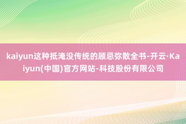 kaiyun这种抵淹没传统的顾忌弥散全书-开云·Kaiyun(中国)官方网站-科技股份有限公司
