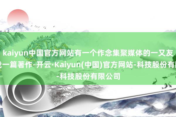 kaiyun中国官方网站有一个作念集聚媒体的一又友要发我一篇著作-开云·Kaiyun(中国)官方网站-科技股份有限公司