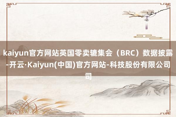 kaiyun官方网站英国零卖辘集会(BRC)数据披露-开云·Kaiyun(中国)官方网站-科技股份有限公司