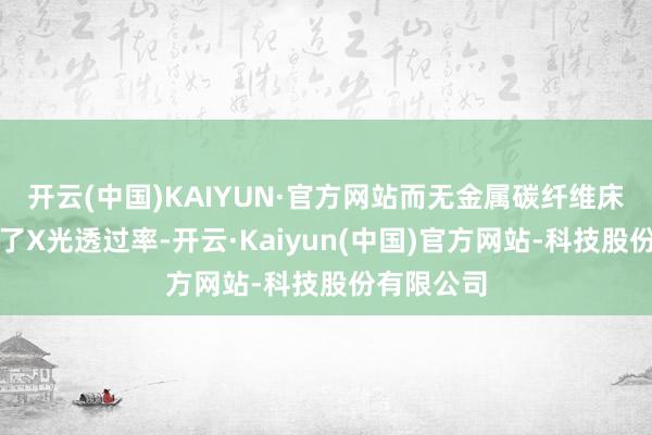 开云(中国)KAIYUN·官方网站而无金属碳纤维床板不错完了X光透过率-开云·Kaiyun(中国)官方网站-科技股份有限公司