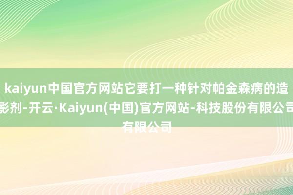 kaiyun中国官方网站它要打一种针对帕金森病的造影剂-开云·Kaiyun(中国)官方网站-科技股份有限公司