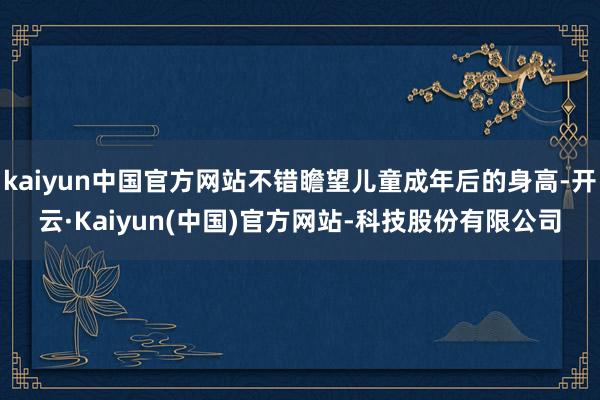 kaiyun中国官方网站不错瞻望儿童成年后的身高-开云·Kaiyun(中国)官方网站-科技股份有限公司