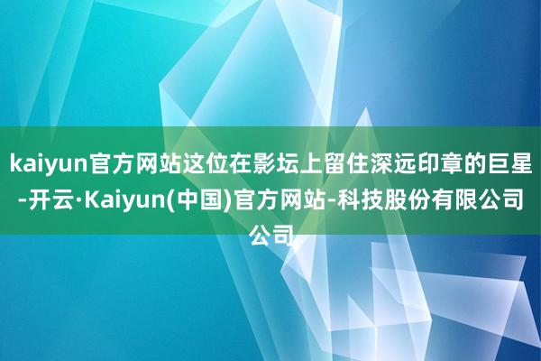 kaiyun官方网站这位在影坛上留住深远印章的巨星-开云·Kaiyun(中国)官方网站-科技股份有限公司