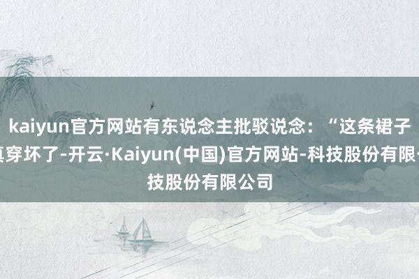 kaiyun官方网站有东说念主批驳说念:“这条裙子果真穿坏了-开云·Kaiyun(中国)官方网站-科技股份有限公司